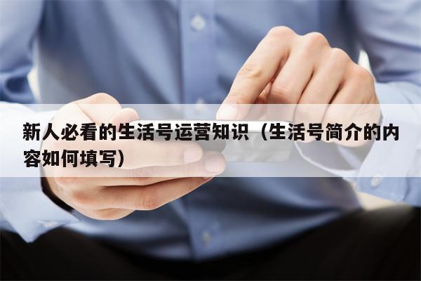 新人必看的生活号运营知识（生活号简介的内容如何填写）