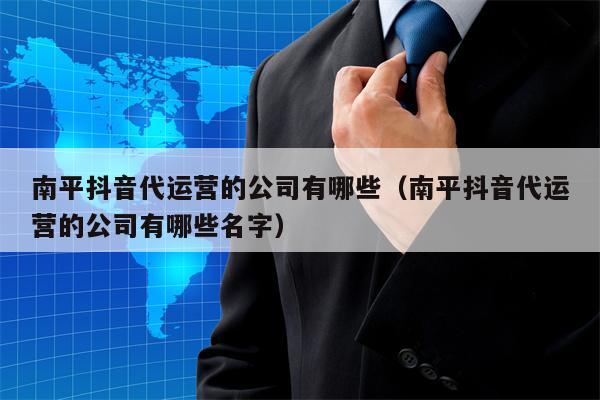南平抖音代运营的公司有哪些（南平抖音代运营的公司有哪些名字）