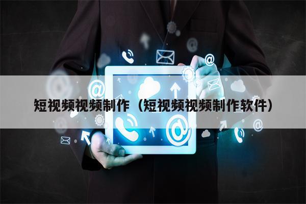 短视频视频制作（短视频视频制作软件）