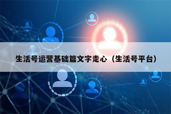 生活号运营基础篇文字走心（生活号平台）