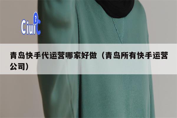 青岛快手代运营哪家好做（青岛所有快手运营公司）