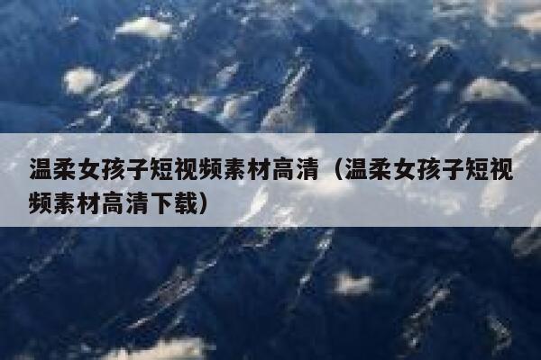 温柔女孩子短视频素材高清（温柔女孩子短视频素材高清下载）