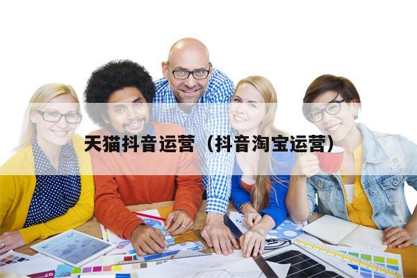 天猫抖音运营（抖音淘宝运营）