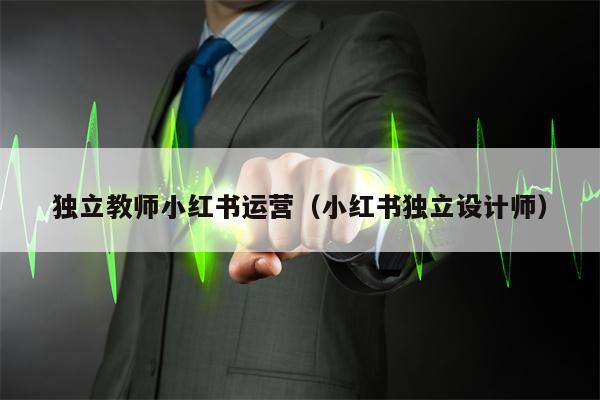 独立教师小红书运营（小红书独立设计师）
