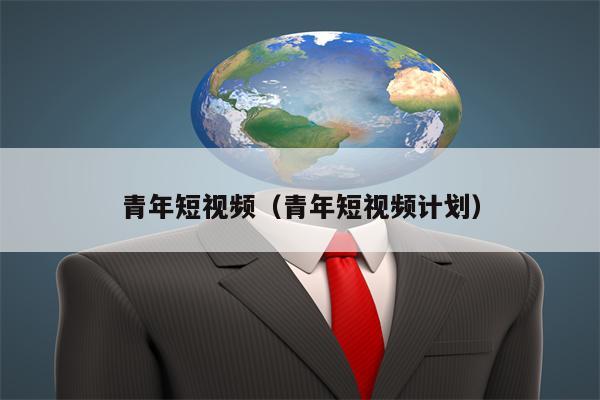 青年短视频（青年短视频计划）