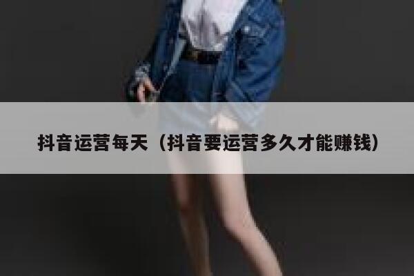 抖音运营每天（抖音要运营多久才能赚钱）