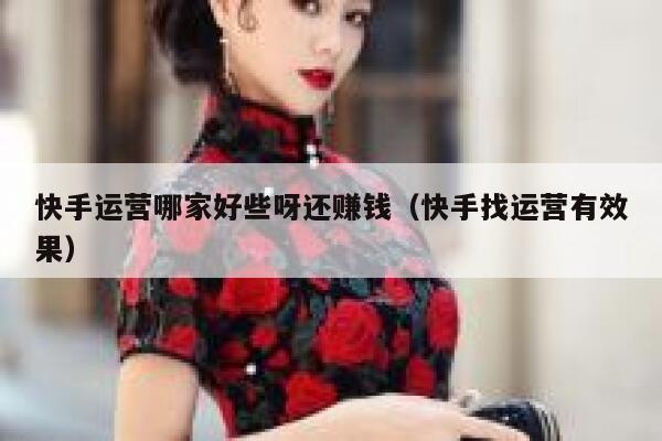 快手运营哪家好些呀还赚钱（快手找运营有效果）