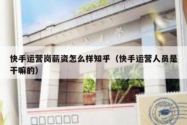 快手运营岗薪资怎么样知乎（快手运营人员是干嘛的）