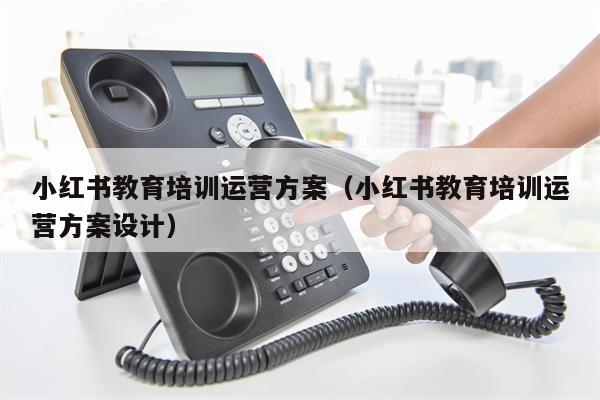 小红书教育培训运营方案（小红书教育培训运营方案设计）
