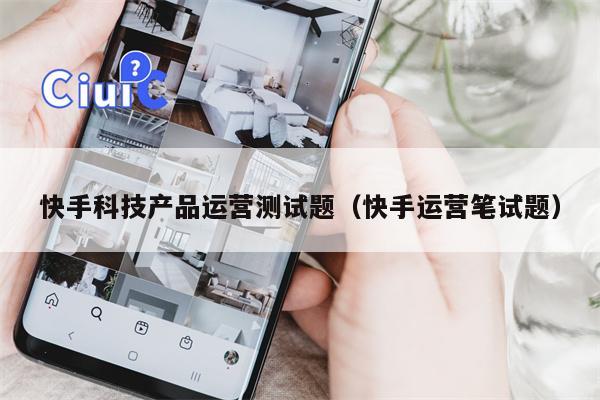 快手科技产品运营测试题（快手运营笔试题）