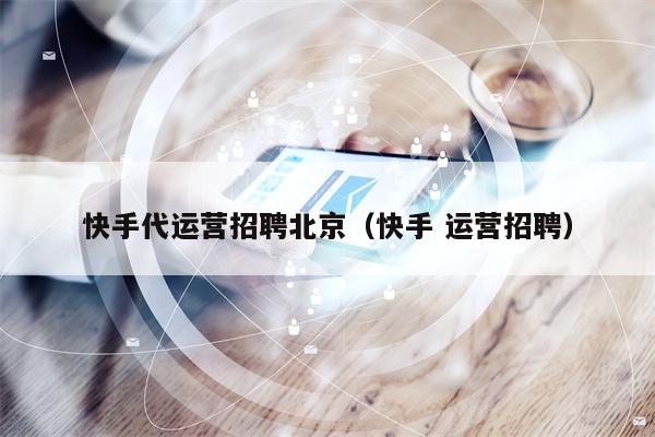 快手代运营招聘北京（快手 运营招聘）