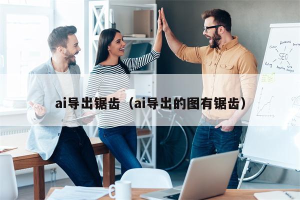 ai导出锯齿（ai导出的图有锯齿）