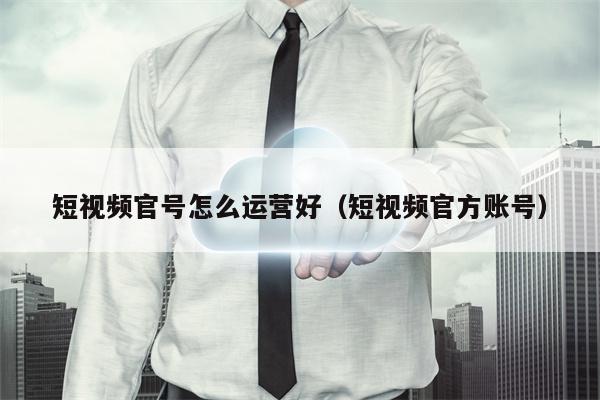 短视频官号怎么运营好（短视频官方账号）