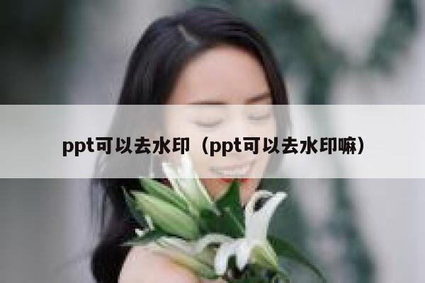 ppt可以去水印（ppt可以去水印嘛）