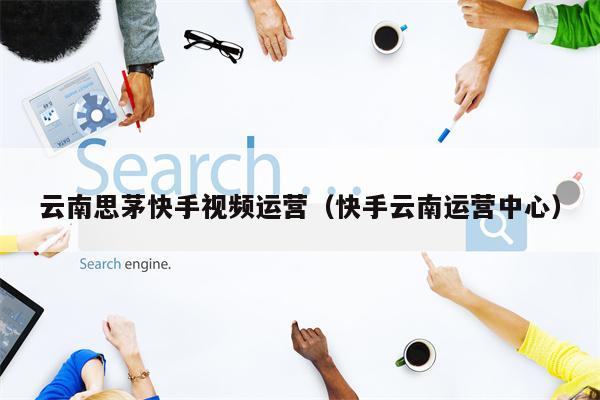 云南思茅快手视频运营（快手云南运营中心）