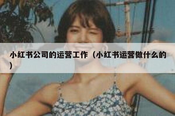 小红书公司的运营工作（小红书运营做什么的）