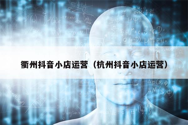 衢州抖音小店运营（杭州抖音小店运营）