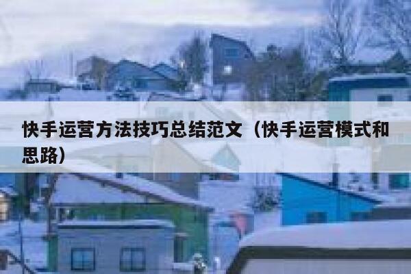 快手运营方法技巧总结范文（快手运营模式和思路）