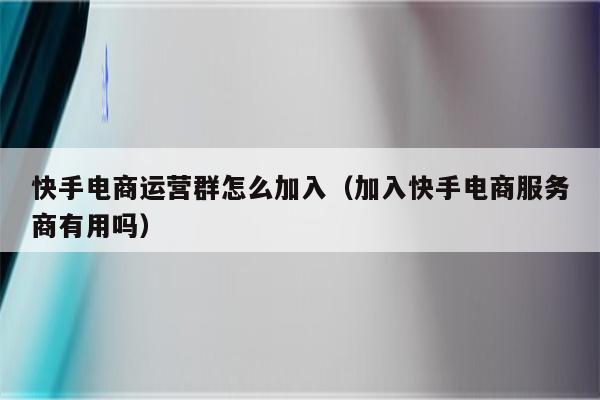 快手电商运营群怎么加入（加入快手电商服务商有用吗）