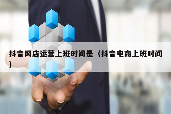 抖音网店运营上班时间是（抖音电商上班时间）