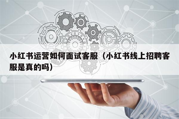 小红书运营如何面试客服（小红书线上招聘客服是真的吗）