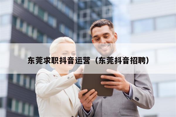 东莞求职抖音运营（东莞抖音招聘）