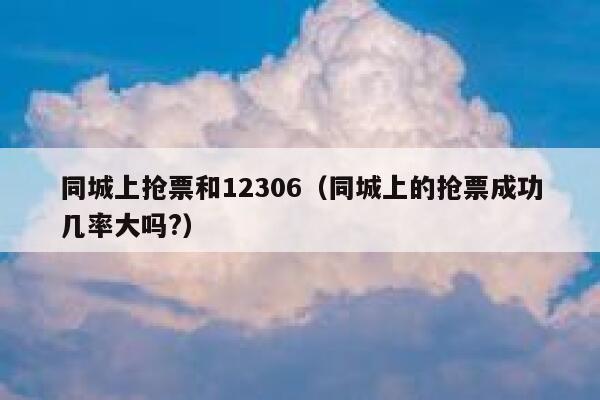 同城上抢票和12306（同城上的抢票成功几率大吗?）