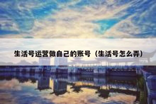 生活号运营做自己的账号（生活号怎么弄）