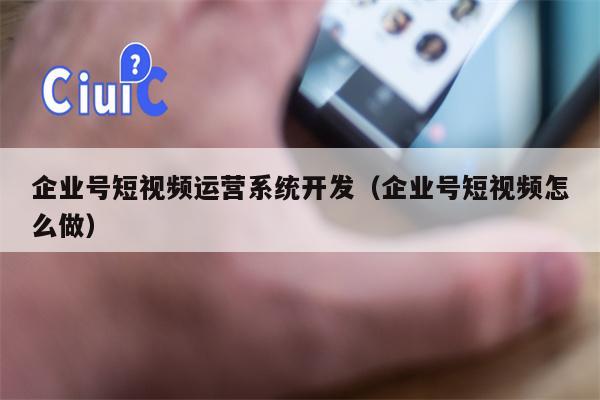 企业号短视频运营系统开发（企业号短视频怎么做）