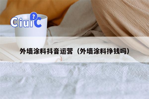 外墙涂料抖音运营（外墙涂料挣钱吗）