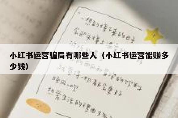 小红书运营骗局有哪些人（小红书运营能赚多少钱）
