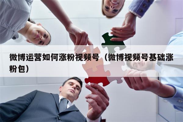 微博运营如何涨粉视频号（微博视频号基础涨粉包）