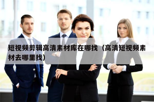 短视频剪辑高清素材库在哪找（高清短视频素材去哪里找）