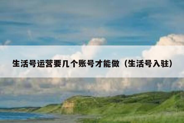 生活号运营要几个账号才能做（生活号入驻）