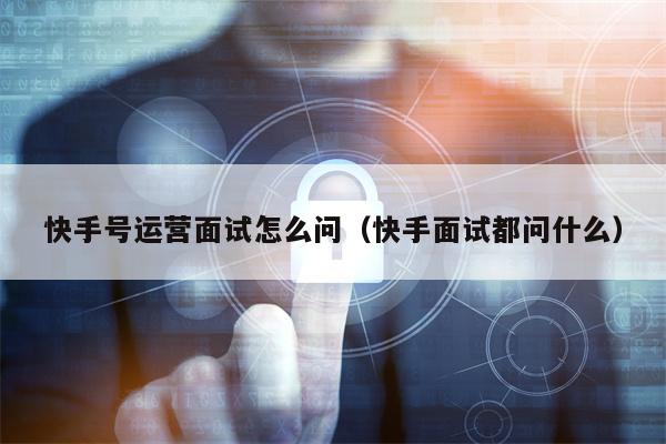 快手号运营面试怎么问（快手面试都问什么）