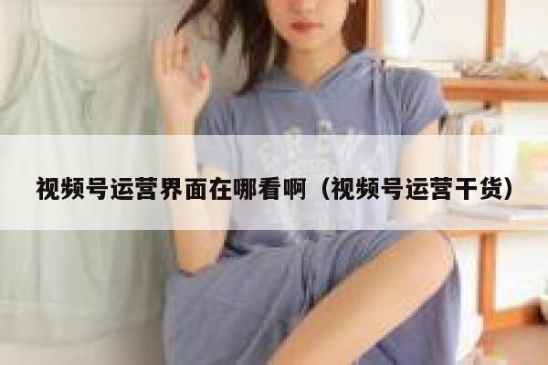 视频号运营界面在哪看啊（视频号运营干货）