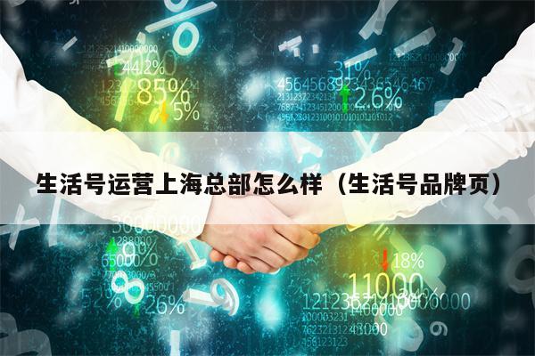 生活号运营上海总部怎么样（生活号品牌页）