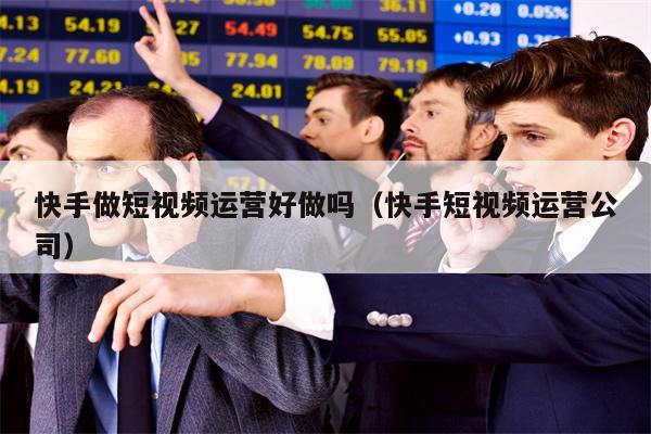 快手做短视频运营好做吗（快手短视频运营公司）