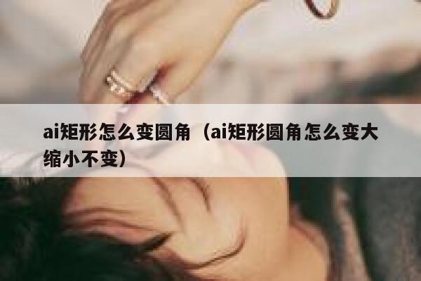 ai矩形怎么变圆角（ai矩形圆角怎么变大缩小不变）
