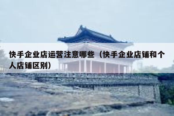快手企业店运营注意哪些（快手企业店铺和个人店铺区别）