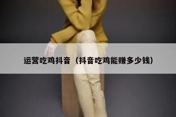 运营吃鸡抖音（抖音吃鸡能赚多少钱）