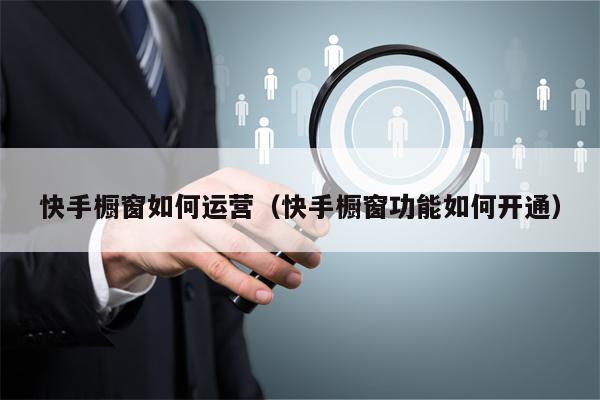 快手橱窗如何运营（快手橱窗功能如何开通）