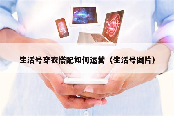 生活号穿衣搭配如何运营（生活号图片）