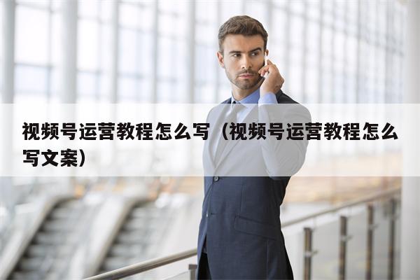 视频号运营教程怎么写（视频号运营教程怎么写文案）