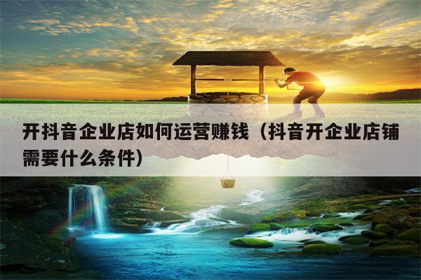 开抖音企业店如何运营赚钱（抖音开企业店铺需要什么条件）