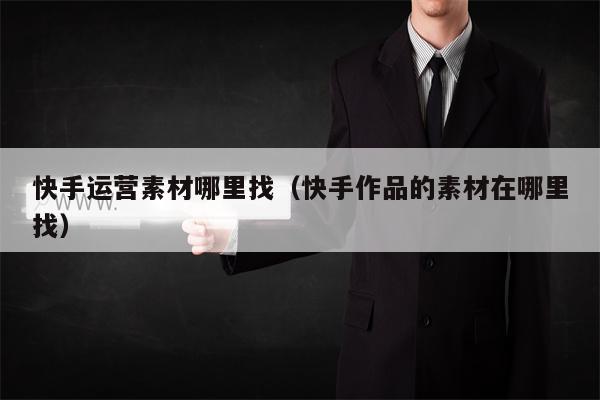 快手运营素材哪里找（快手作品的素材在哪里找）