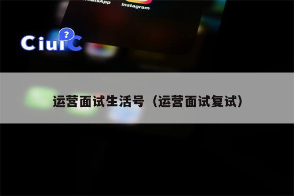 运营面试生活号（运营面试复试）