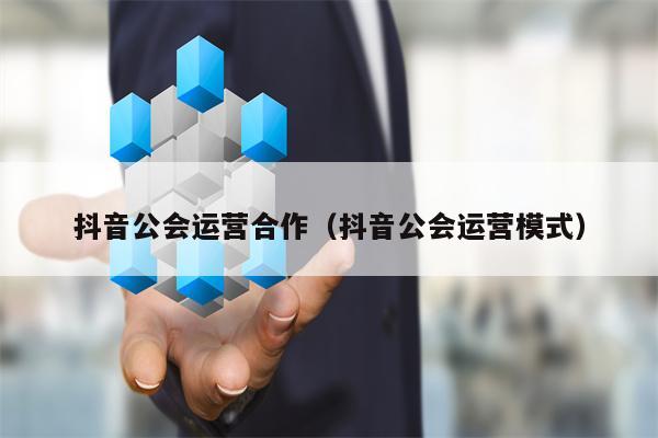 抖音公会运营合作（抖音公会运营模式）