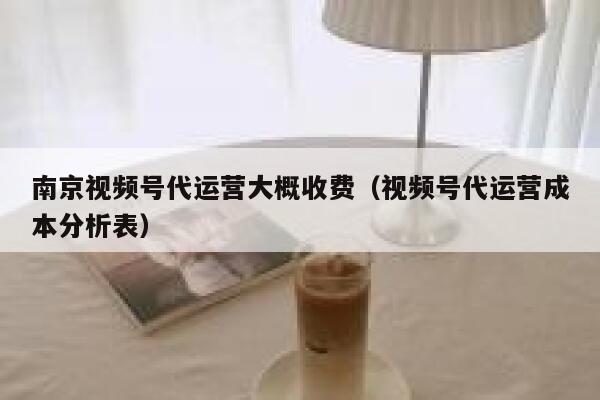 南京视频号代运营大概收费（视频号代运营成本分析表）