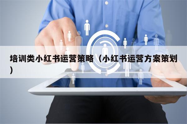 培训类小红书运营策略（小红书运营方案策划）